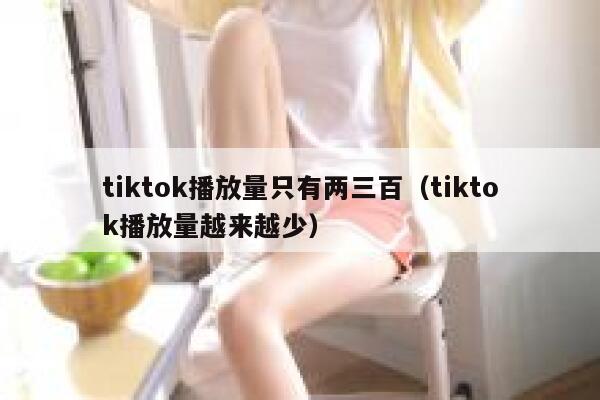 tiktok播放量只有两三百（tiktok播放量越来越少） 第1张