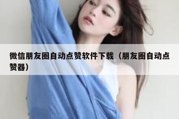 微信朋友圈自动点赞软件下载（朋友圈自动点赞器） 第1张