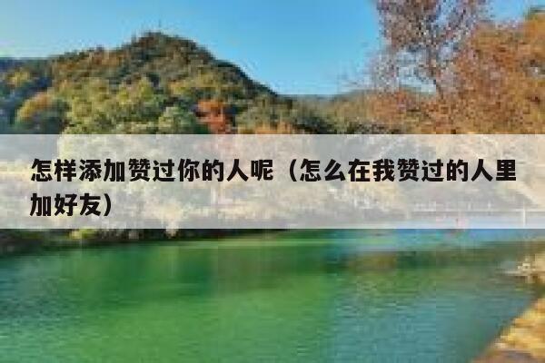 怎样添加赞过你的人呢（怎么在我赞过的人里加好友） 第1张