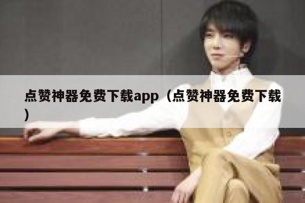 点赞神器免费下载app（点赞神器免费下载） 第1张