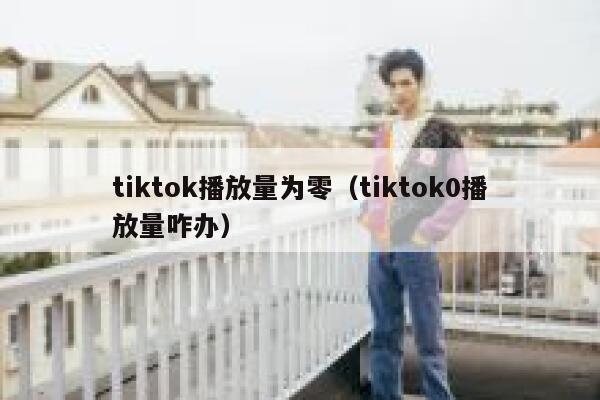 tiktok播放量为零（tiktok0播放量咋办） 第1张