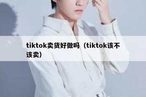 tiktok卖货好做吗（tiktok该不该卖） 第1张