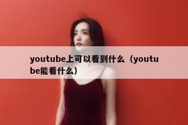 youtube上可以看到什么（youtube能看什么） 第1张