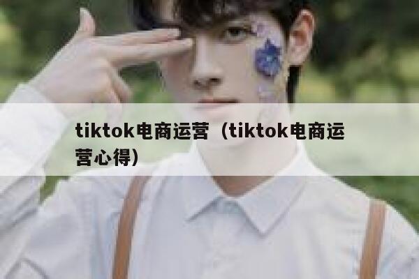 tiktok电商运营（tiktok电商运营心得） 第1张