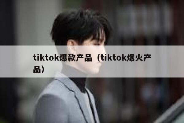 tiktok爆款产品（tiktok爆火产品） 第1张