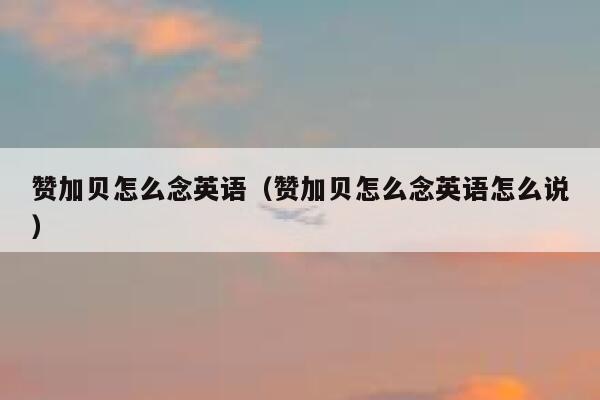 赞加贝怎么念英语（赞加贝怎么念英语怎么说） 第1张