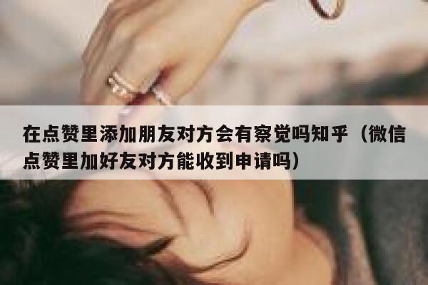在点赞里添加朋友对方会有察觉吗知乎（微信点赞里加好友对方能收到申请吗） 第1张