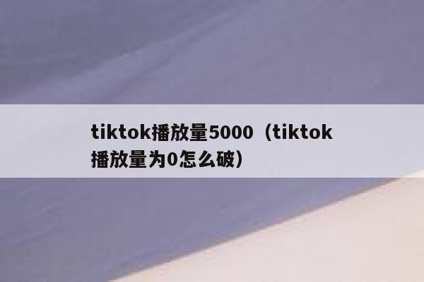 tiktok播放量5000（tiktok播放量为0怎么破） 第1张