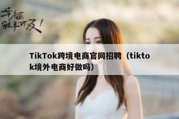 TikTok跨境电商官网招聘（tiktok境外电商好做吗） 第1张