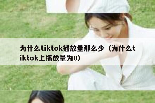 为什么tiktok播放量那么少（为什么tiktok上播放量为0） 第1张