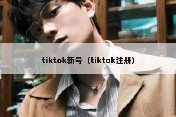 tiktok新号（tiktok注册） 第1张