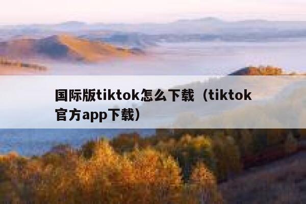 国际版tiktok怎么下载（tiktok官方app下载） 第1张