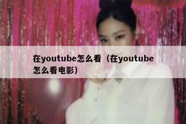 在youtube怎么看（在youtube怎么看电影） 第1张