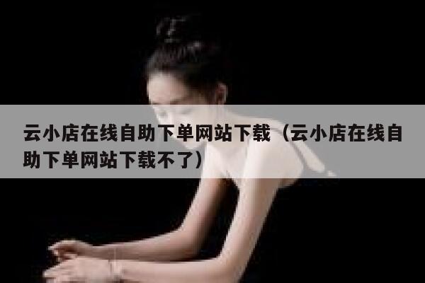 云小店在线自助下单网站下载（云小店在线自助下单网站下载不了） 第1张