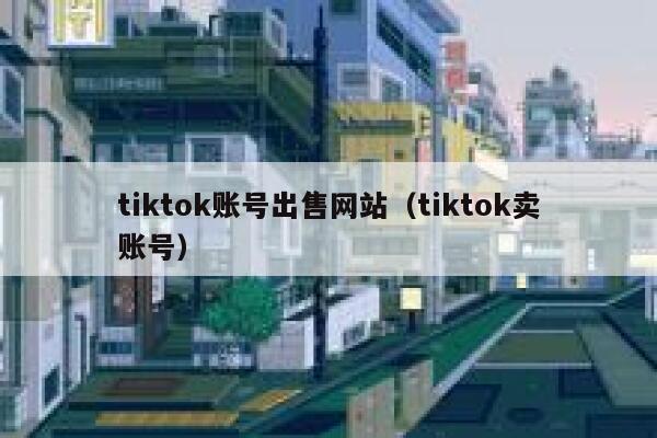 tiktok账号出售网站（tiktok卖账号） 第1张