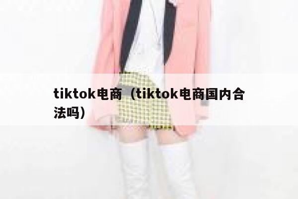 tiktok电商（tiktok电商国内合法吗） 第1张