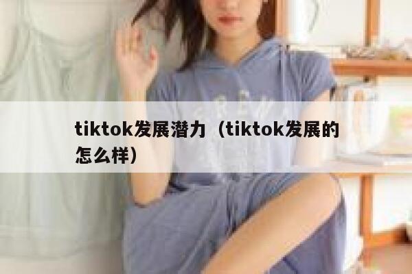 tiktok发展潜力（tiktok发展的怎么样） 第1张