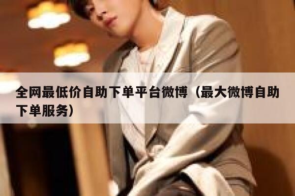 全网最低价自助下单平台微博（最大微博自助下单服务） 第1张