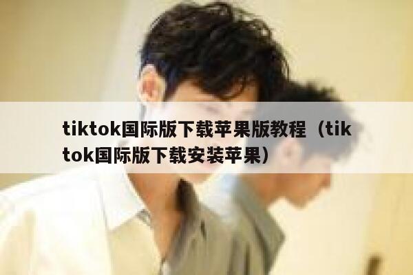 tiktok国际版下载苹果版教程（tiktok国际版下载安装苹果） 第1张