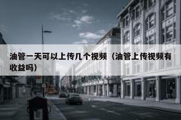 油管一天可以上传几个视频（油管上传视频有收益吗） 第1张