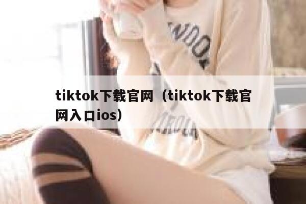 tiktok下载官网（tiktok下载官网入口ios） 第1张