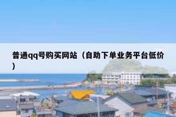 普通qq号购买网站（自助下单业务平台低价） 第1张
