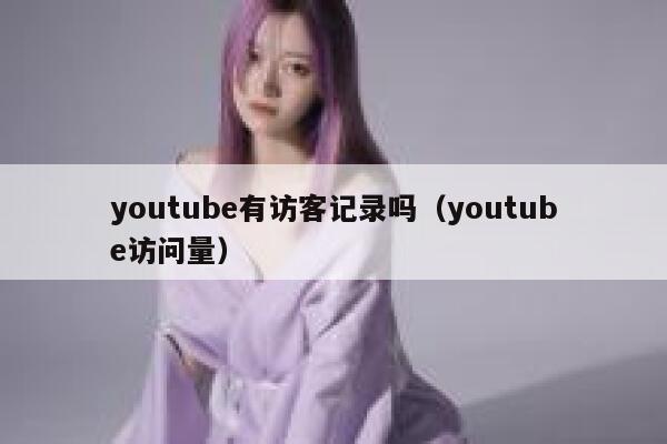 youtube有访客记录吗（youtube访问量） 第1张