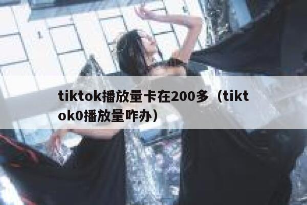 tiktok播放量卡在200多（tiktok0播放量咋办） 第1张