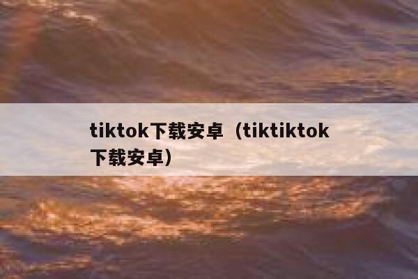 tiktok下载安卓（tiktiktok下载安卓） 第1张