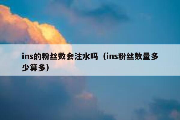 ins的粉丝数会注水吗（ins粉丝数量多少算多） 第1张