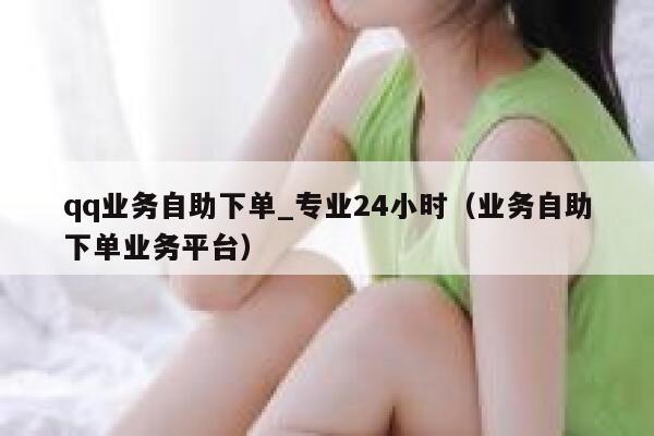 qq业务自助下单_专业24小时（业务自助下单业务平台） 第1张