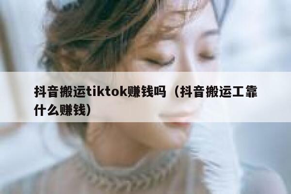 抖音搬运tiktok赚钱吗（抖音搬运工靠什么赚钱） 第1张