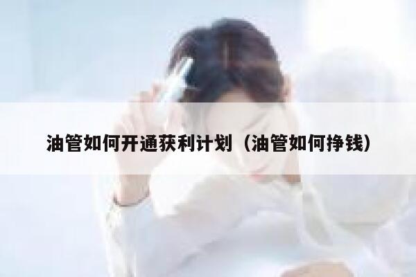 油管如何开通获利计划（油管如何挣钱） 第1张