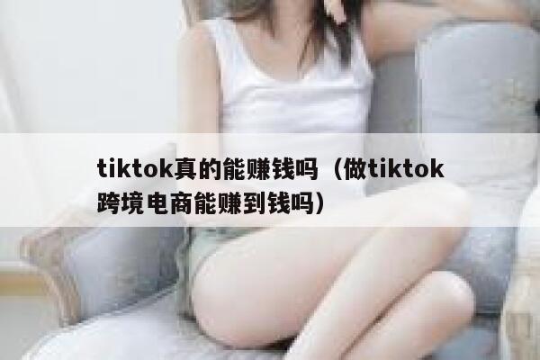 tiktok真的能赚钱吗（做tiktok跨境电商能赚到钱吗） 第1张