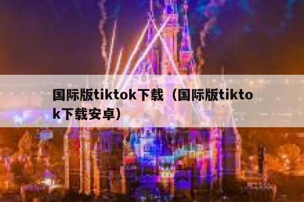 国际版tiktok下载（国际版tiktok下载安卓） 第1张