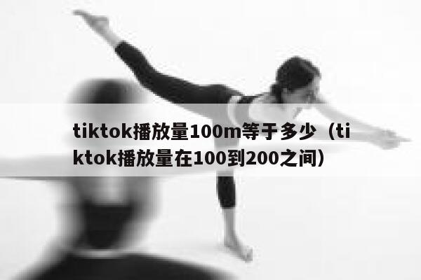tiktok播放量100m等于多少（tiktok播放量在100到200之间） 第1张