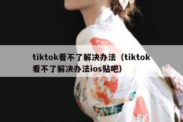 tiktok看不了解决办法（tiktok看不了解决办法ios贴吧） 第1张