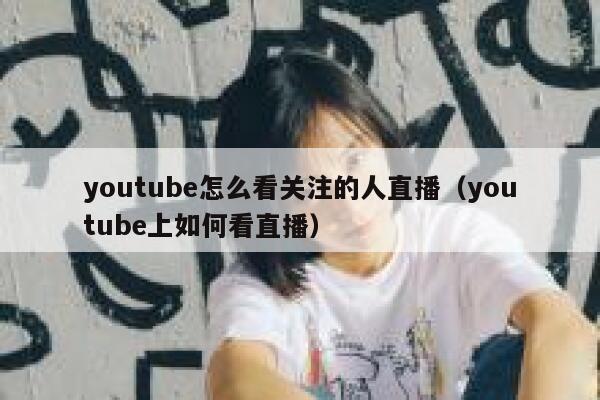 youtube怎么看关注的人直播（youtube上如何看直播） 第1张