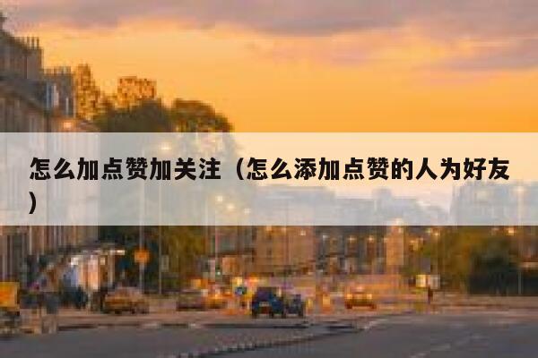 怎么加点赞加关注（怎么添加点赞的人为好友） 第1张