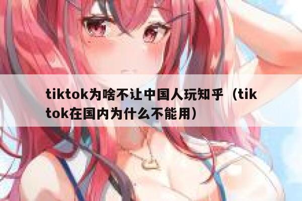 tiktok为啥不让中国人玩知乎（tiktok在国内为什么不能用） 第1张