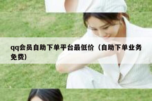 qq会员自助下单平台最低价（自助下单业务免费） 第1张