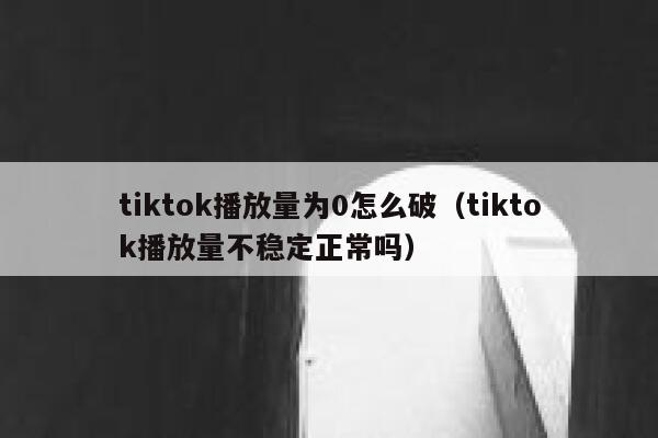 tiktok播放量为0怎么破（tiktok播放量不稳定正常吗） 第1张