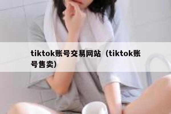 tiktok账号交易网站（tiktok账号售卖） 第1张