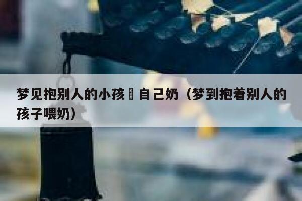 梦见抱别人的小孩暍自己奶（梦到抱着别人的孩子喂奶） 第1张