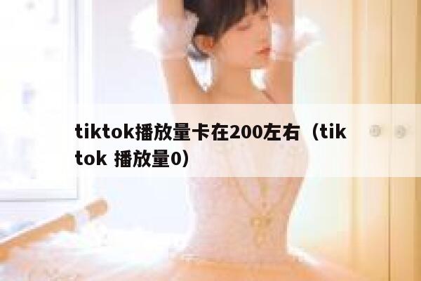 tiktok播放量卡在200左右（tiktok 播放量0） 第1张