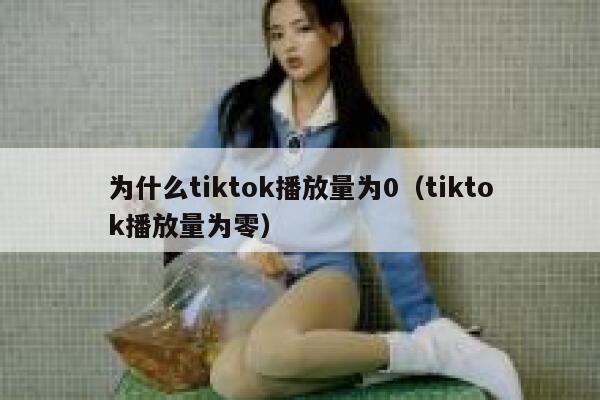 为什么tiktok播放量为0（tiktok播放量为零） 第1张
