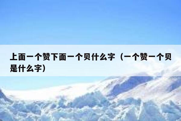 上面一个赞下面一个贝什么字（一个赞一个贝是什么字） 第1张