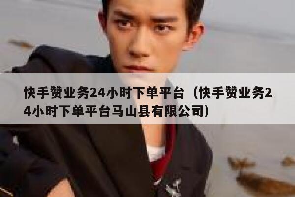 快手赞业务24小时下单平台（快手赞业务24小时下单平台马山县有限公司） 第1张