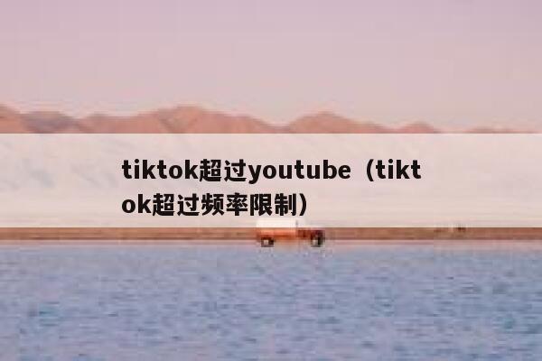 tiktok超过youtube（tiktok超过频率限制） 第1张