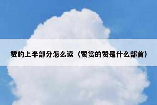 赞的上半部分怎么读（赞赏的赞是什么部首） 第1张